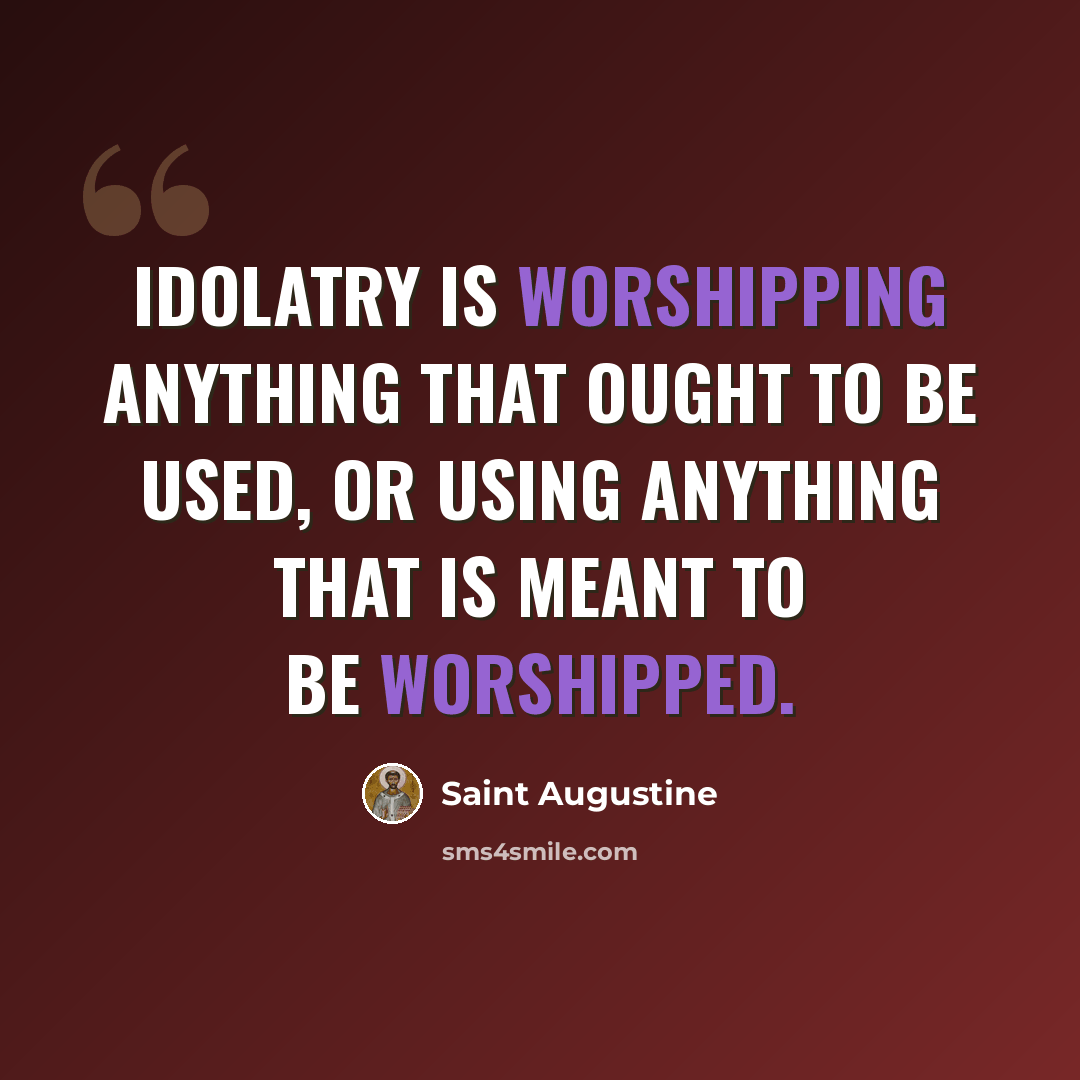 “Idolatry is worshipping anything that ought to be used, or using anything that is meant to be worshipped.” quote by Saint Augustine