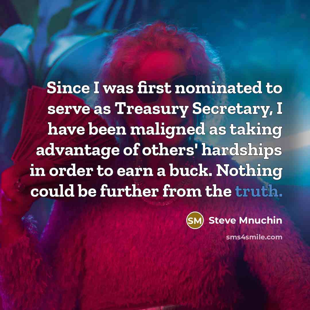 “Since I was first nominated to serve as Treasury Secretary, I have been maligned as taking advantage of others' hardships in order to earn a buck. Nothing could be further from the truth.” quote by Steve Mnuchin