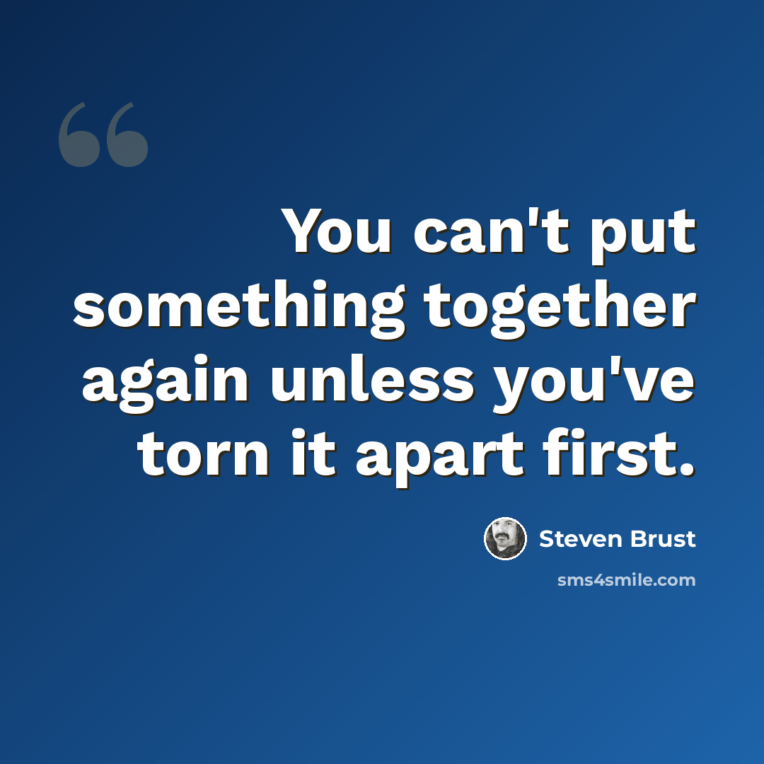 “You can't put something together again unless you've torn it apart first.” quote by Steven Brust