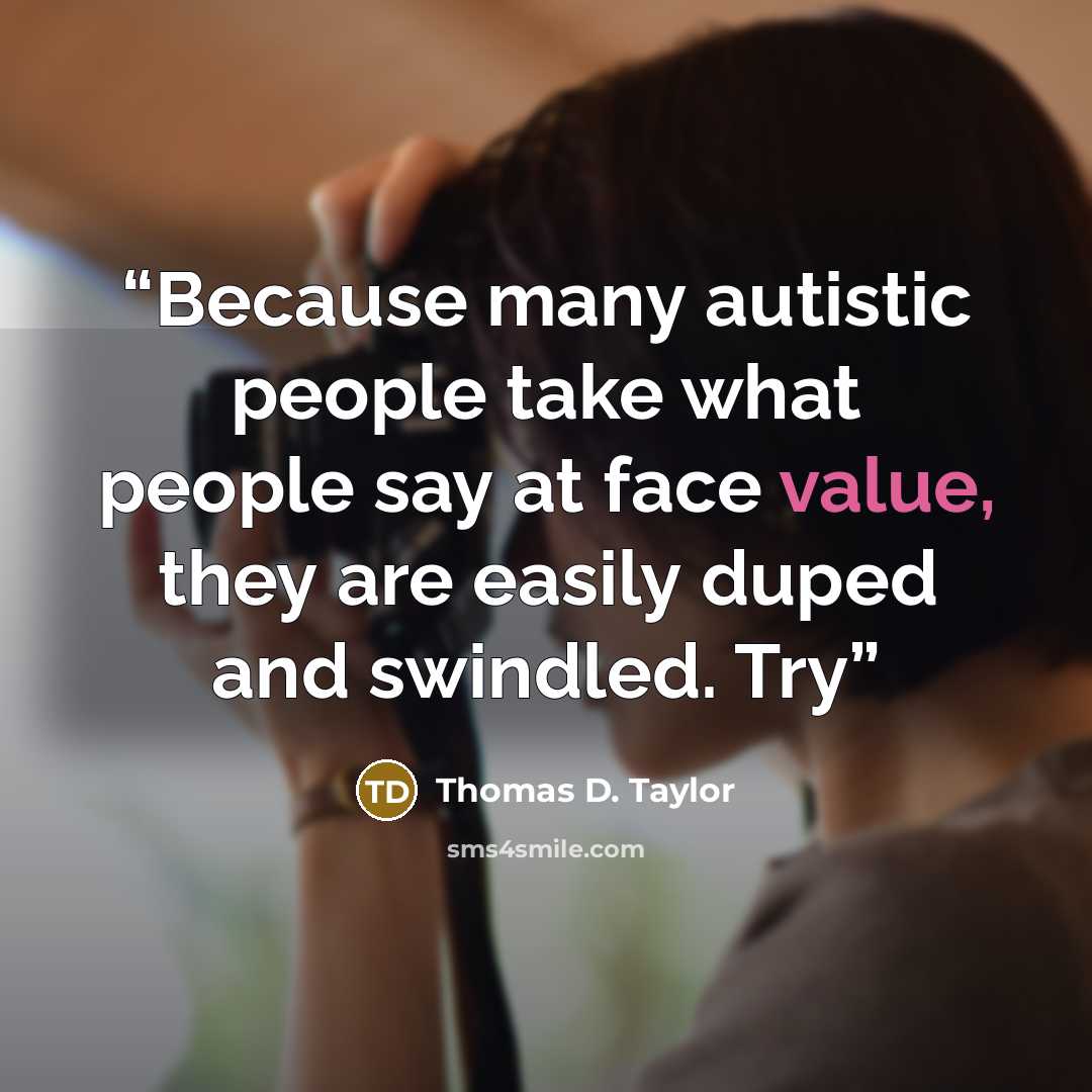 “Because many autistic people take what people say at face value, they are easily duped and swindled. Try” quote by Thomas D. Taylor