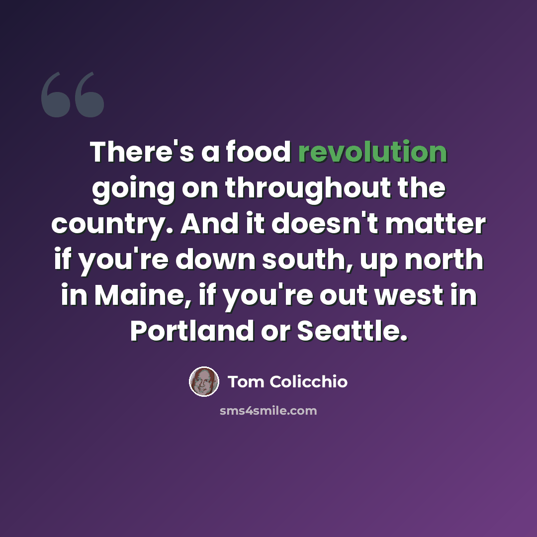 “There's a food revolution going on throughout the country. And it doesn't matter if you're down south, up north in Maine, if you're out west in Portland or Seattle.” quote by Tom Colicchio