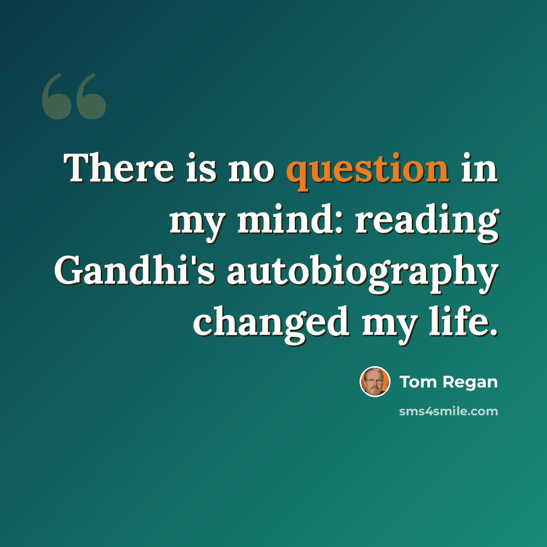 “There is no question in my mind: reading Gandhi's autobiography changed my life.” quote by Tom Regan