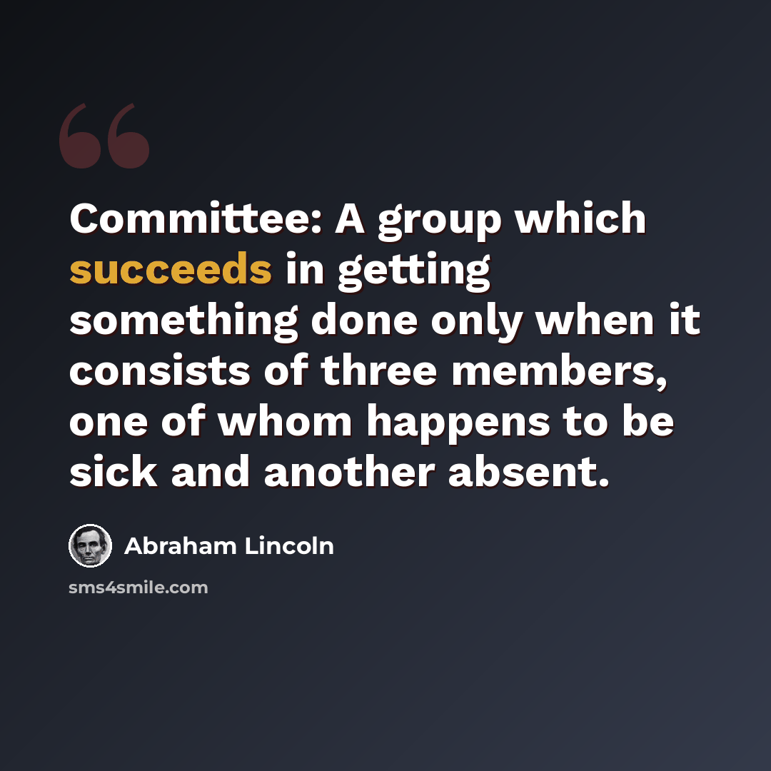 “Committee: A group which succeeds in getting something done only when it consists of three members, one of whom happens to be sick and another absent.” quote by Abraham Lincoln