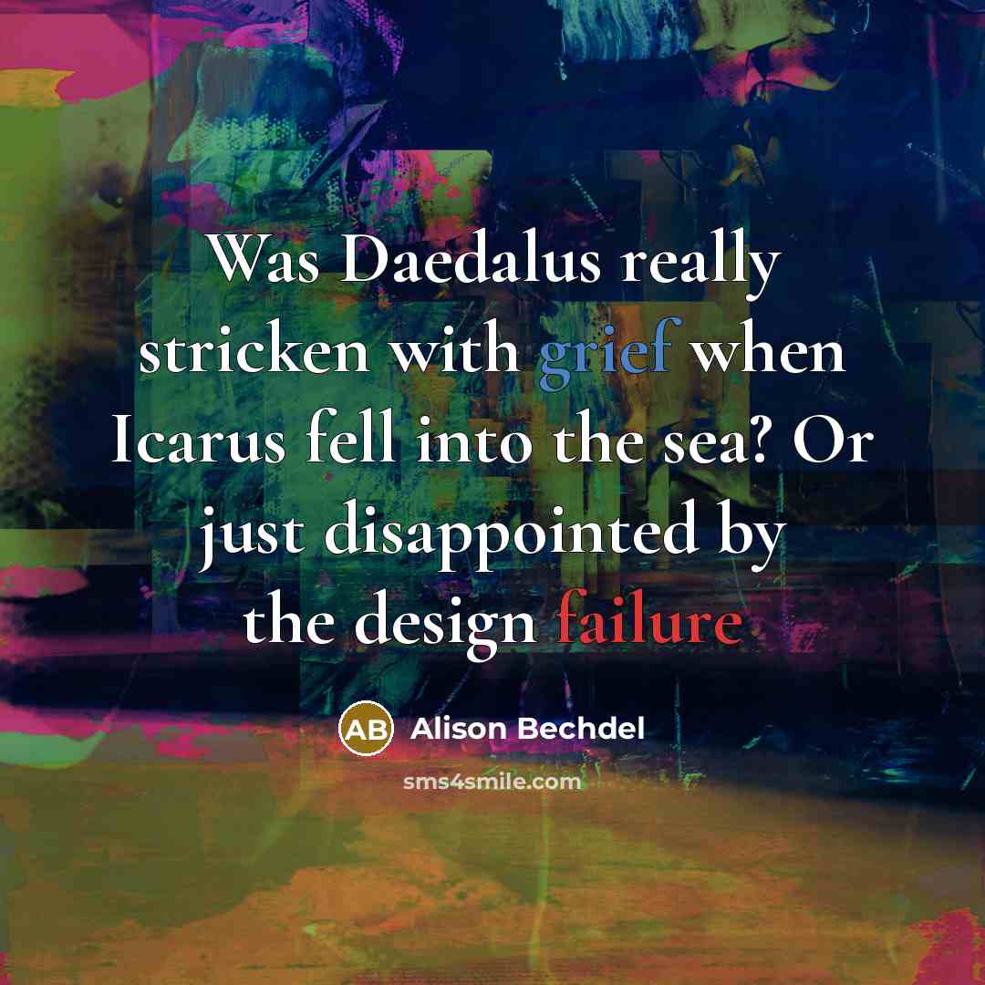 “Was Daedalus really stricken with grief when Icarus fell into the sea? Or just disappointed by the design failure” quote by Alison Bechdel
