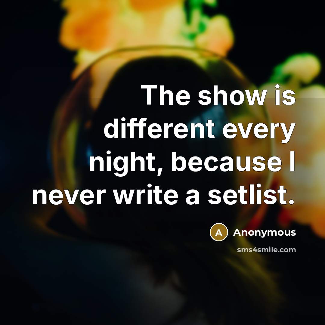 “The show is different every night, because I never write a setlist.” quote by Anonymous