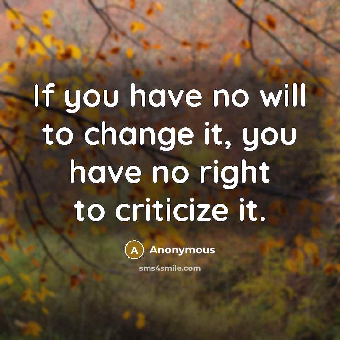 “If you have no will to change it, you have no right to criticize it.” quote by Anonymous