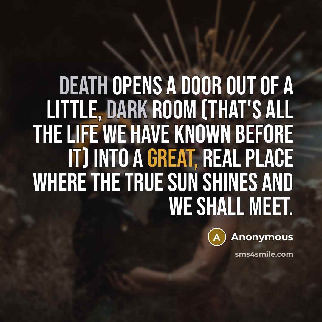 “Death opens a door out of a little, dark room (that's all the life we have known before it) into a great, real place where the true sun shines and we shall meet.” quote by Anonymous