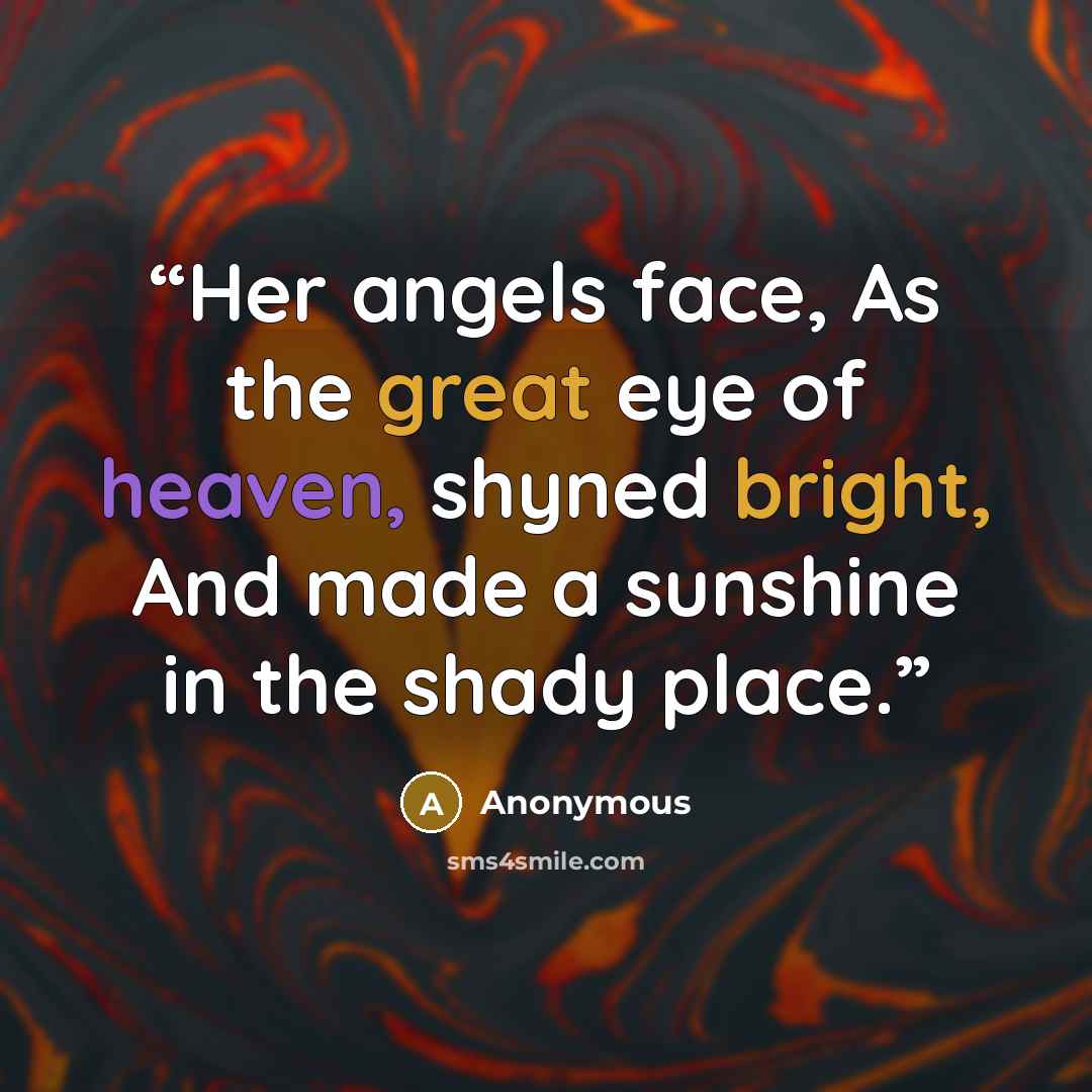 “Her angels face, As the great eye of heaven, shyned bright, And made a sunshine in the shady place.” quote by Anonymous