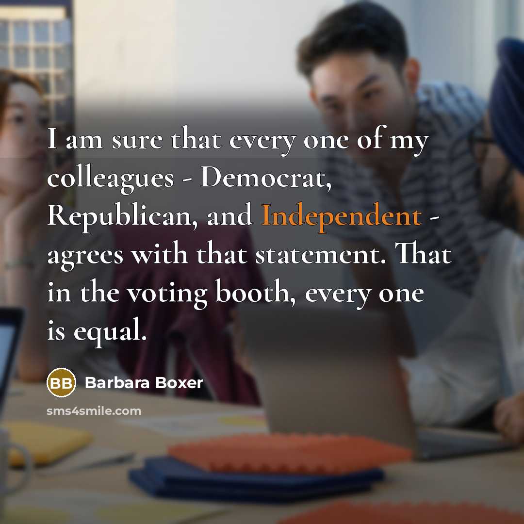“I am sure that every one of my colleagues - Democrat, Republican, and Independent - agrees with that statement. That in the voting booth, every one is equal.” quote by Barbara Boxer