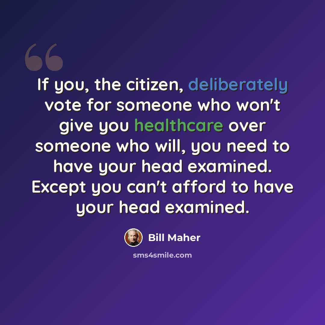 “If you, the citizen, deliberately vote for someone who won't give you healthcare over someone who will, you need to have your head examined. Except you can't afford to have your head examined.” quote by Bill Maher