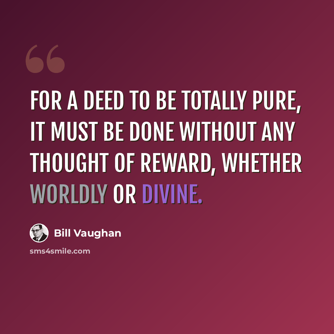 “For a deed to be totally pure, it must be done without any thought of reward, whether worldly or divine.” quote by Bill Vaughan