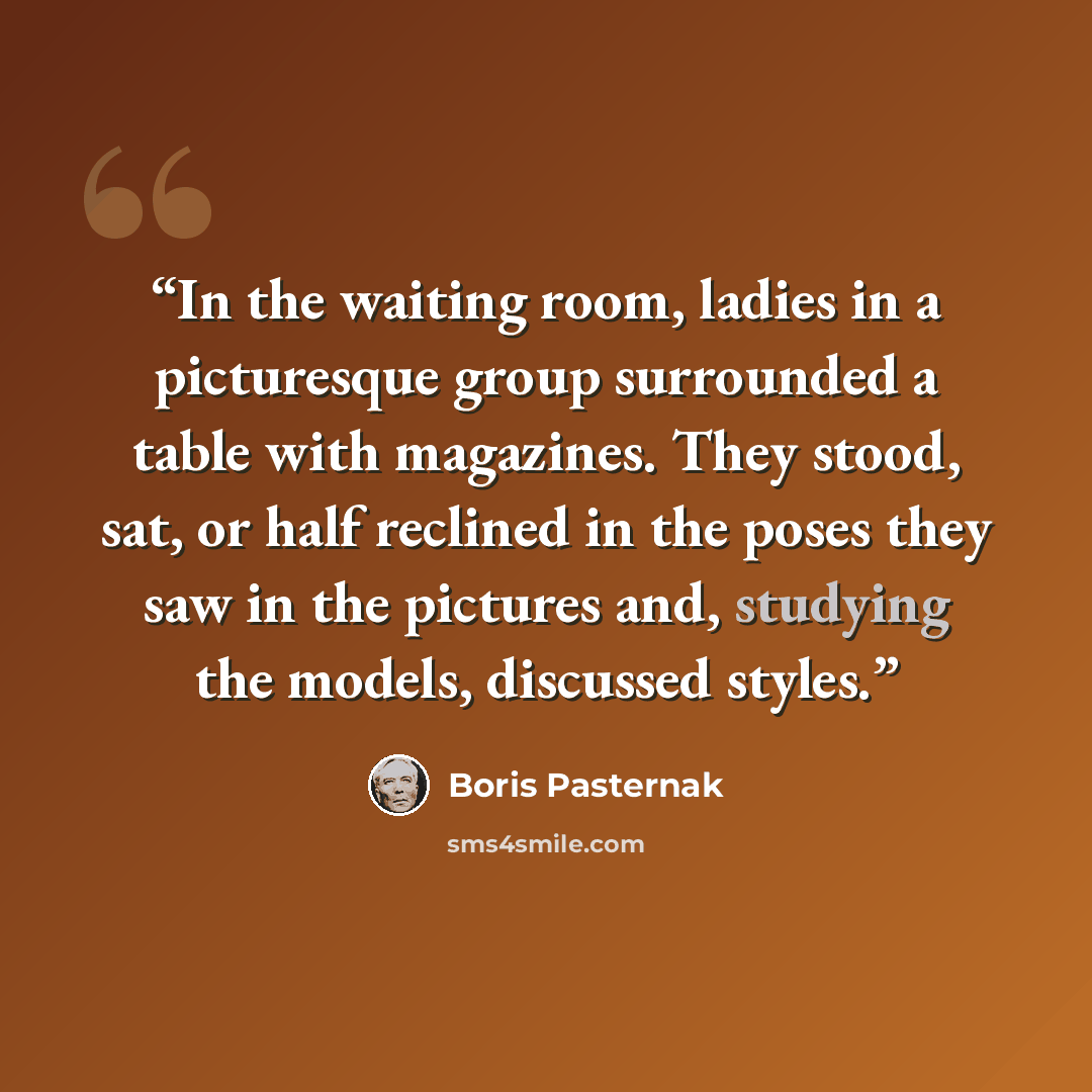 “In the waiting room, ladies in a picturesque group surrounded a table with magazines. They stood, sat, or half reclined in the poses they saw in the pictures and, studying the models, discussed styles.” quote by Boris Pasternak