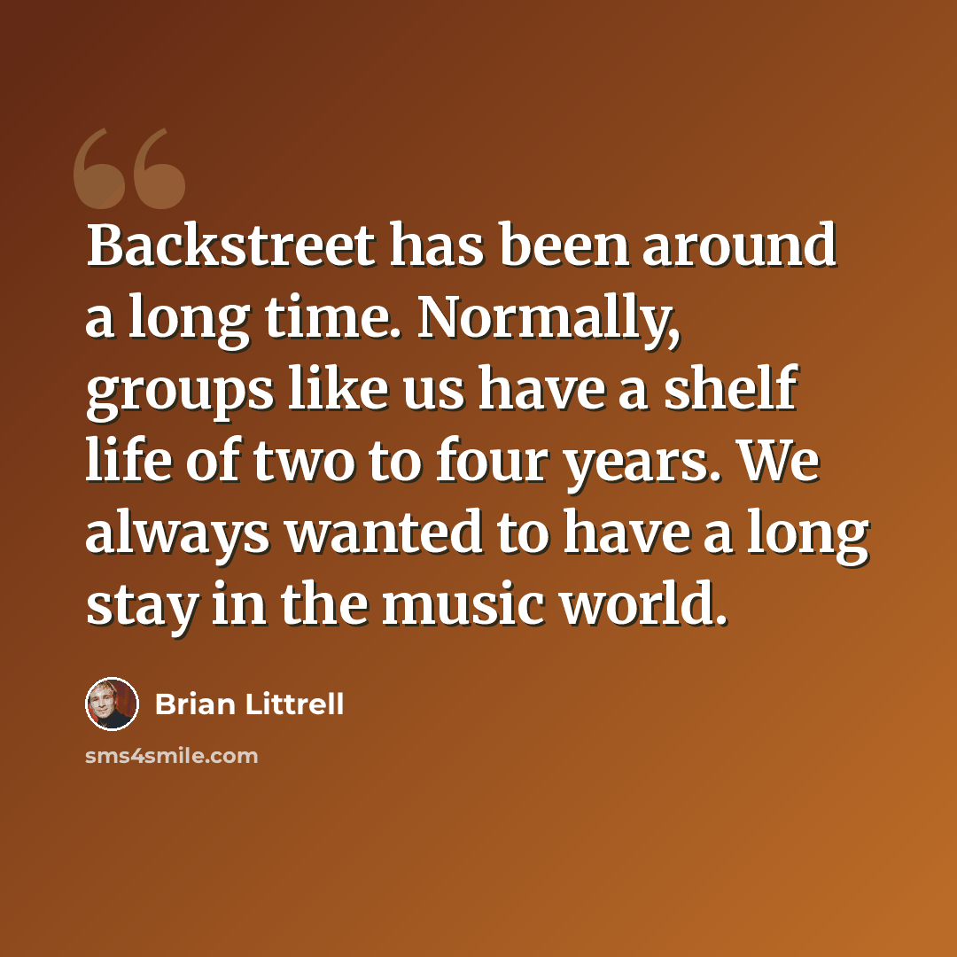 “Backstreet has been around a long time. Normally, groups like us have a shelf life of two to four years. We always wanted to have a long stay in the music world.” quote by Brian Littrell