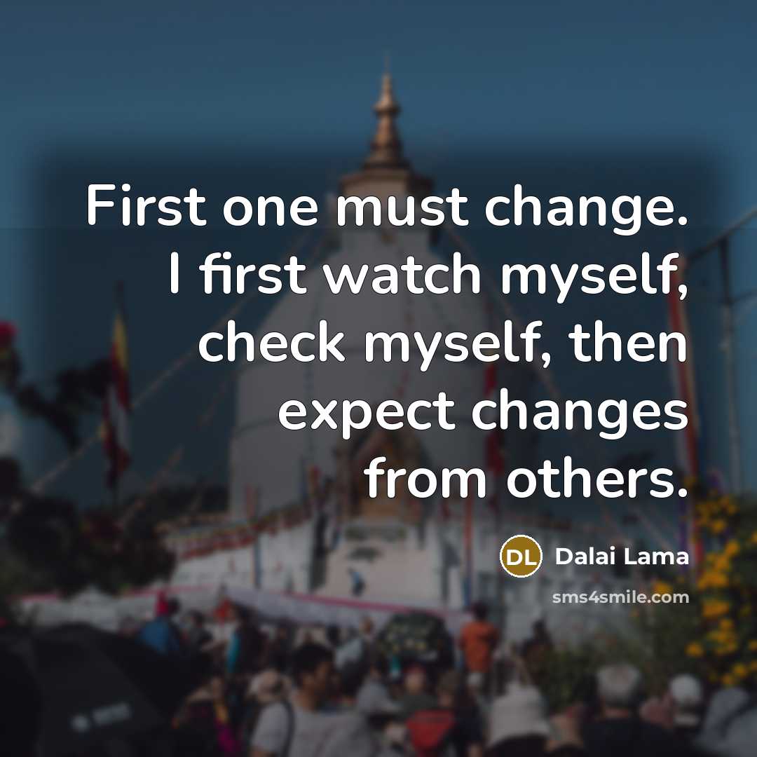 “First one must change. I first watch myself, check myself, then expect changes from others.” quote by Dalai Lama