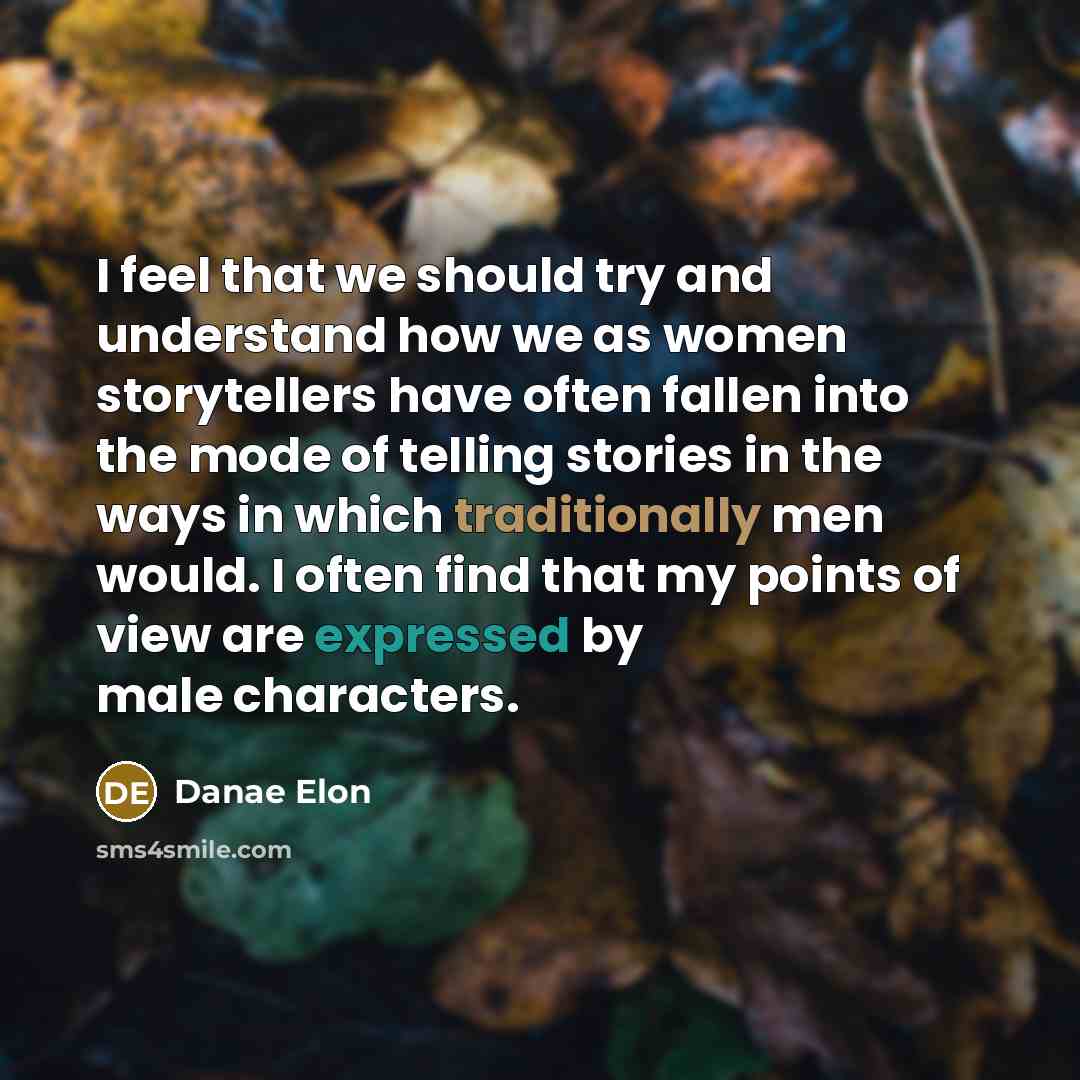 “I feel that we should try and understand how we as women storytellers have often fallen into the mode of telling stories in the ways in which traditionally men would. I often find that my points of view are expressed by male characters.” quote by Danae Elon