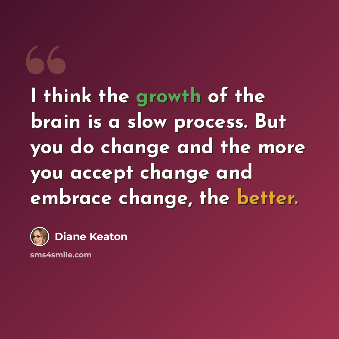 “I think the growth of the brain is a slow process. But you do change and the more you accept change and embrace change, the better.” quote by Diane Keaton