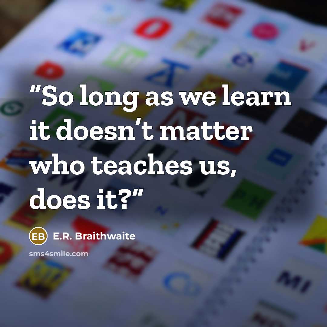 “So long as we learn it doesn’t matter who teaches us, does it?” quote by E.R. Braithwaite