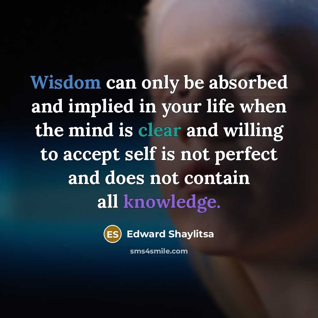 “Wisdom can only be absorbed and implied in your life when the mind is clear and willing to accept self is not perfect and does not contain all knowledge.” quote by Edward Shaylitsa
