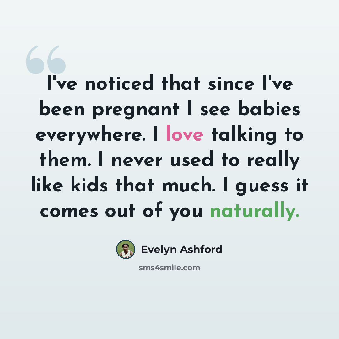 “I've noticed that since I've been pregnant I see babies everywhere. I love talking to them. I never used to really like kids that much. I guess it comes out of you naturally.” quote by Evelyn Ashford