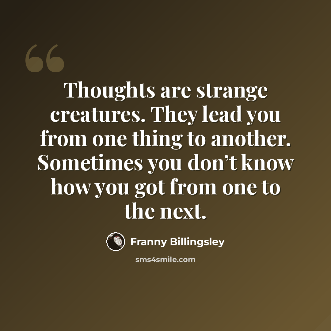 “Thoughts are strange creatures. They lead you from one thing to another. Sometimes you don’t know how you got from one to the next.” quote by Franny Billingsley