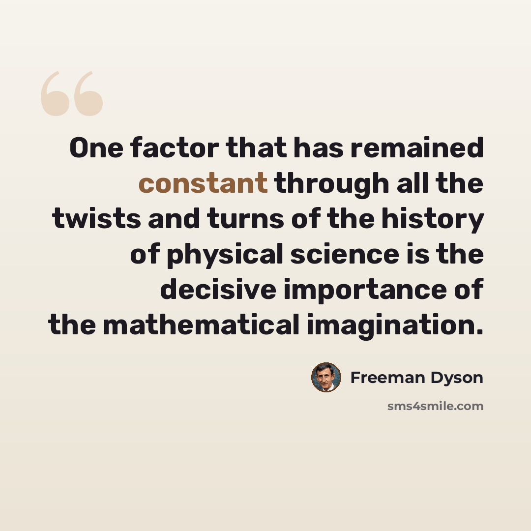 “One factor that has remained constant through all the twists and turns of the history of physical science is the decisive importance of the mathematical imagination.” quote by Freeman Dyson