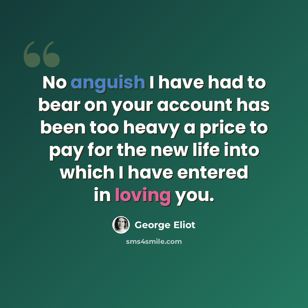 “No anguish I have had to bear on your account has been too heavy a price to pay for the new life into which I have entered in loving you.” quote by George Eliot
