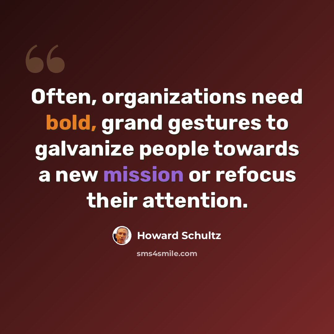 “Often, organizations need bold, grand gestures to galvanize people towards a new mission or refocus their attention.” quote by Howard Schultz