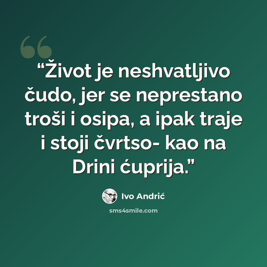 “Život je neshvatljivo čudo, jer se neprestano troši i osipa, a ipak traje i stoji čvrtso- kao na Drini ćuprija.” quote by Ivo Andrić