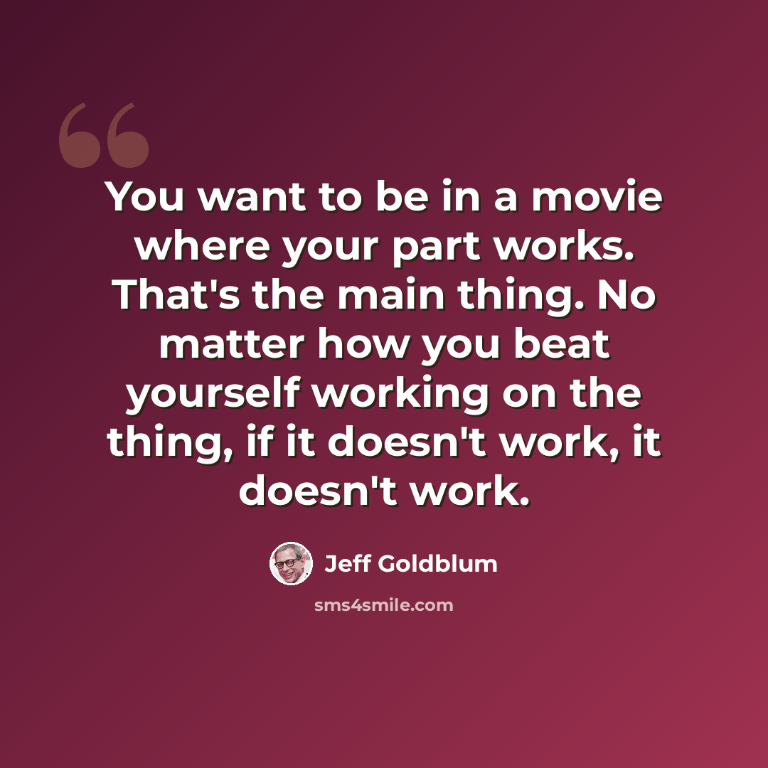 “You want to be in a movie where your part works. That's the main thing. No matter how you beat yourself working on the thing, if it doesn't work, it doesn't work.” quote by Jeff Goldblum