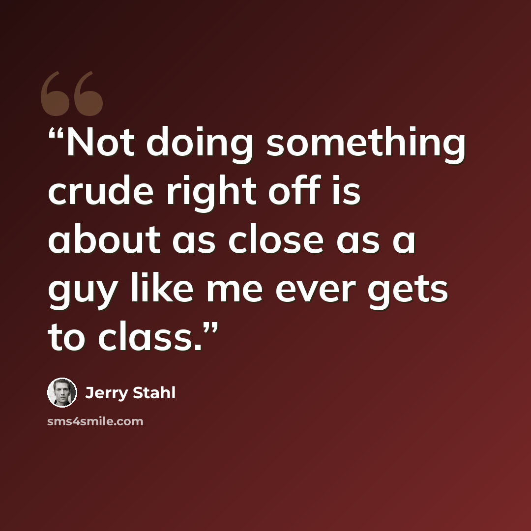 “Not doing something crude right off is about as close as a guy like me ever gets to class.” quote by Jerry Stahl
