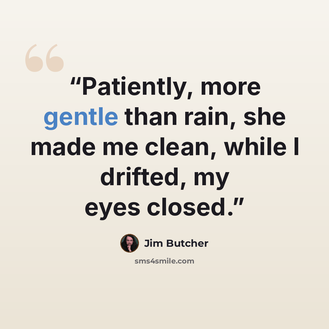 “Patiently, more gentle than rain, she made me clean, while I drifted, my eyes closed.” quote by Jim Butcher