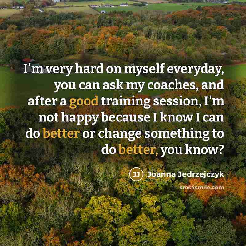 “I'm very hard on myself everyday, you can ask my coaches, and after a good training session, I'm not happy because I know I can do better or change something to do better, you know?” quote by Joanna Jedrzejczyk