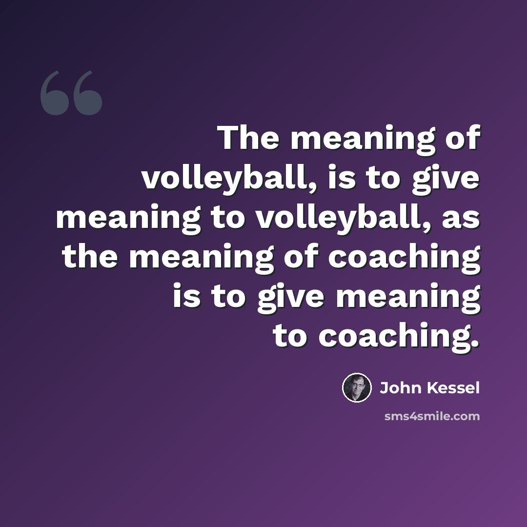 “The meaning of volleyball, is to give meaning to volleyball, as the meaning of coaching is to give meaning to coaching.” quote by John Kessel
