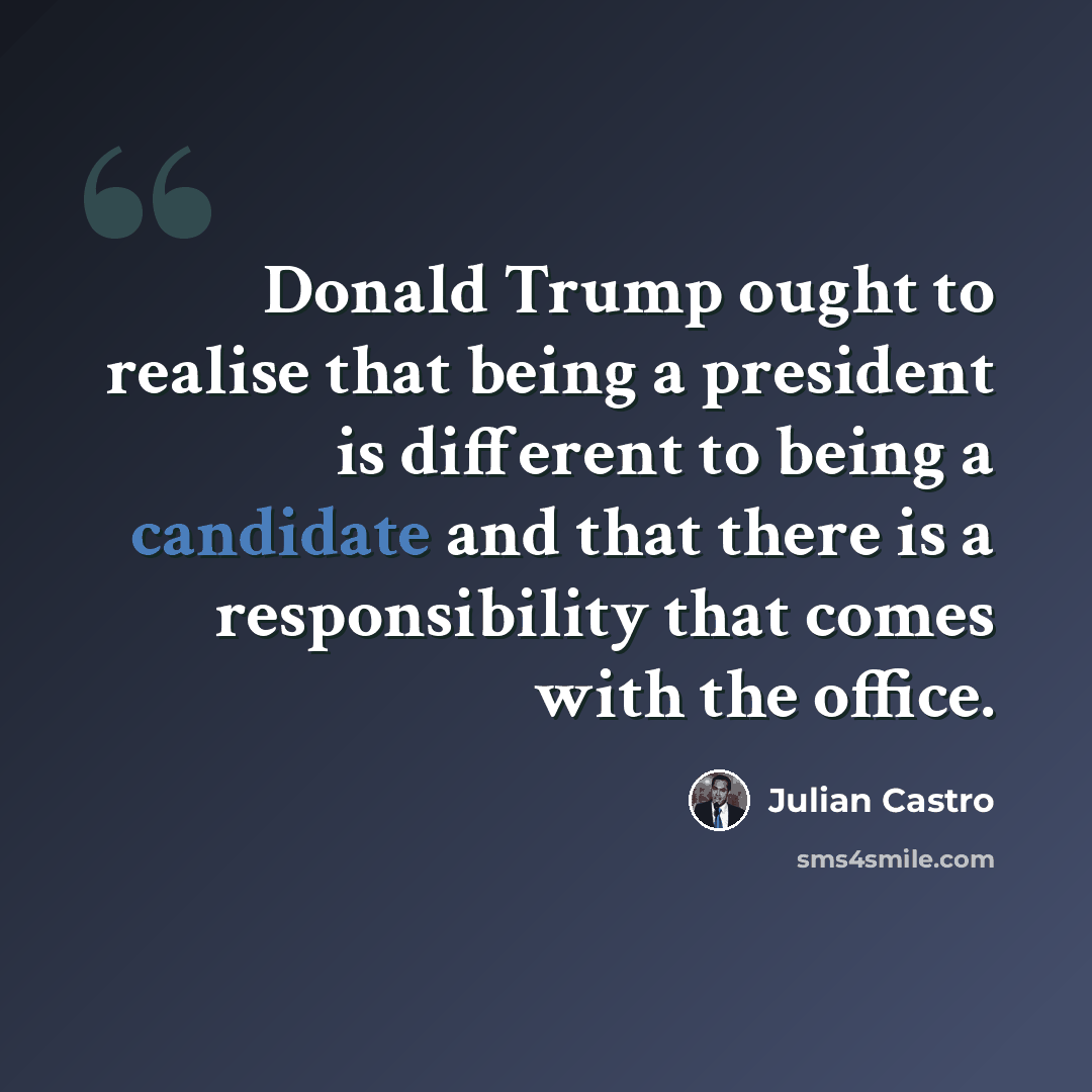 “Donald Trump ought to realise that being a president is different to being a candidate and that there is a responsibility that comes with the office.” quote by Julian Castro
