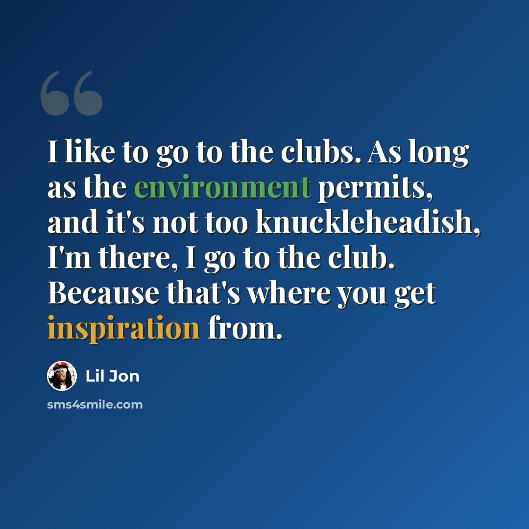 “I like to go to the clubs. As long as the environment permits, and it's not too knuckleheadish, I'm there, I go to the club. Because that's where you get inspiration from.” quote by Lil Jon