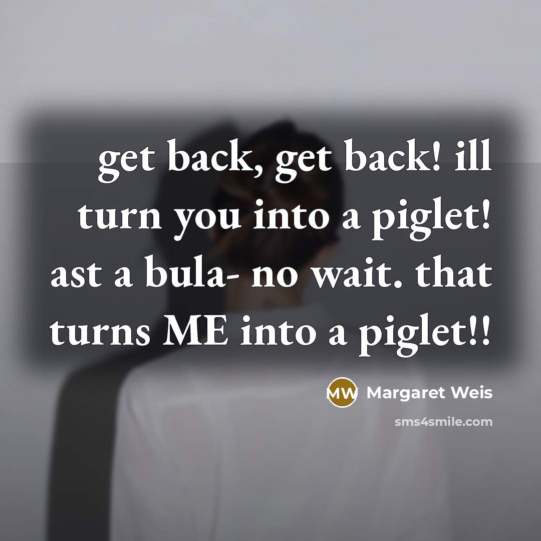“get back, get back! ill turn you into a piglet! ast a bula- no wait. that turns ME into a piglet!!” quote by Margaret Weis