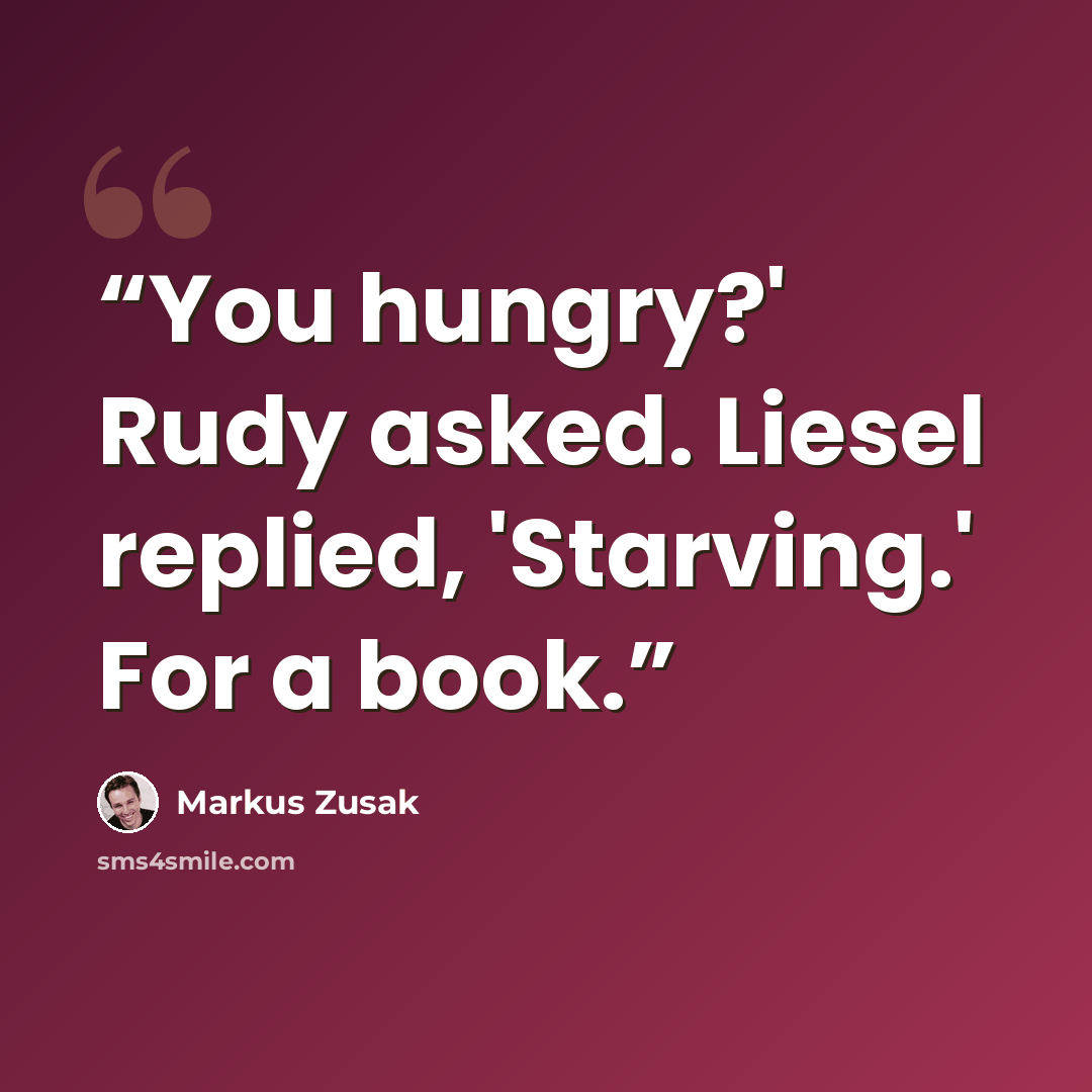 “You hungry?' Rudy asked. Liesel replied, 'Starving.' For a book.” quote by Markus Zusak