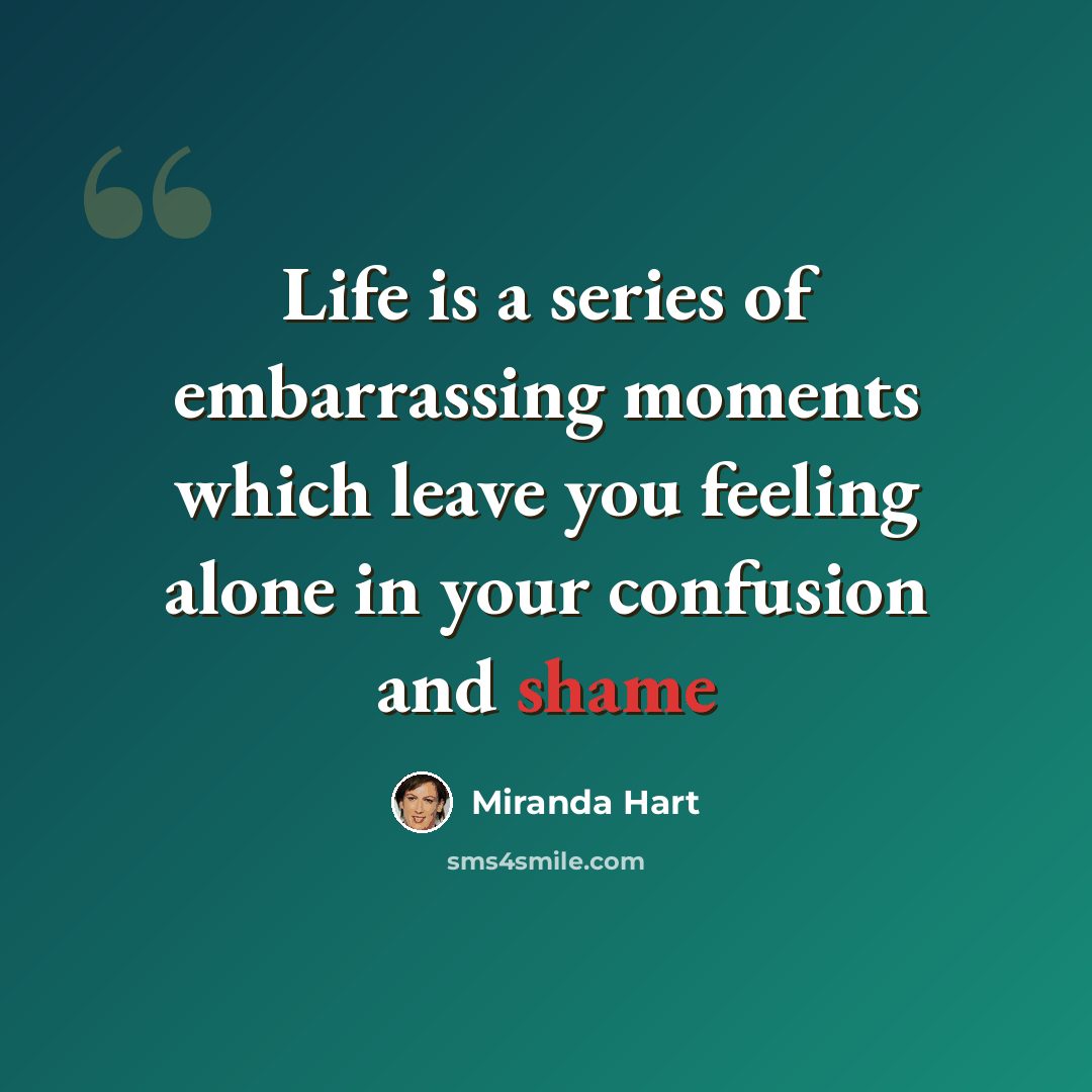 “Life is a series of embarrassing moments which leave you feeling alone in your confusion and shame” quote by Miranda Hart