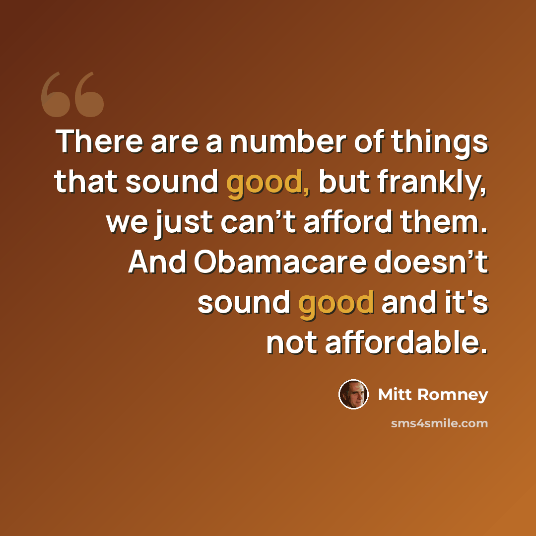 “There are a number of things that sound good, but frankly, we just can't afford them. And Obamacare doesn't sound good and it's not affordable.” quote by Mitt Romney