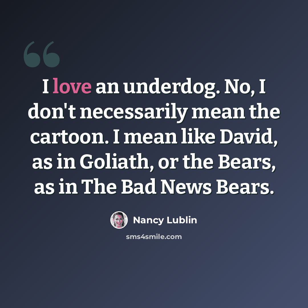 “I love an underdog. No, I don't necessarily mean the cartoon. I mean like David, as in Goliath, or the Bears, as in The Bad News Bears.” quote by Nancy Lublin