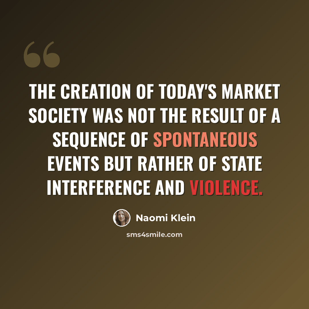 “The creation of today's market society was not the result of a sequence of spontaneous events but rather of state interference and violence.” quote by Naomi Klein