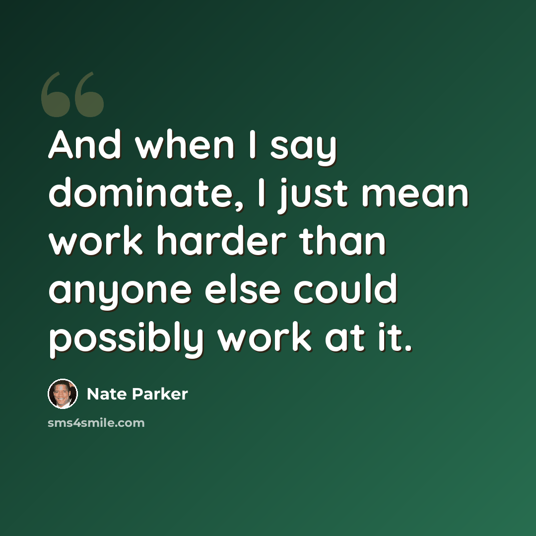 “And when I say dominate, I just mean work harder than anyone else could possibly work at it.” quote by Nate Parker