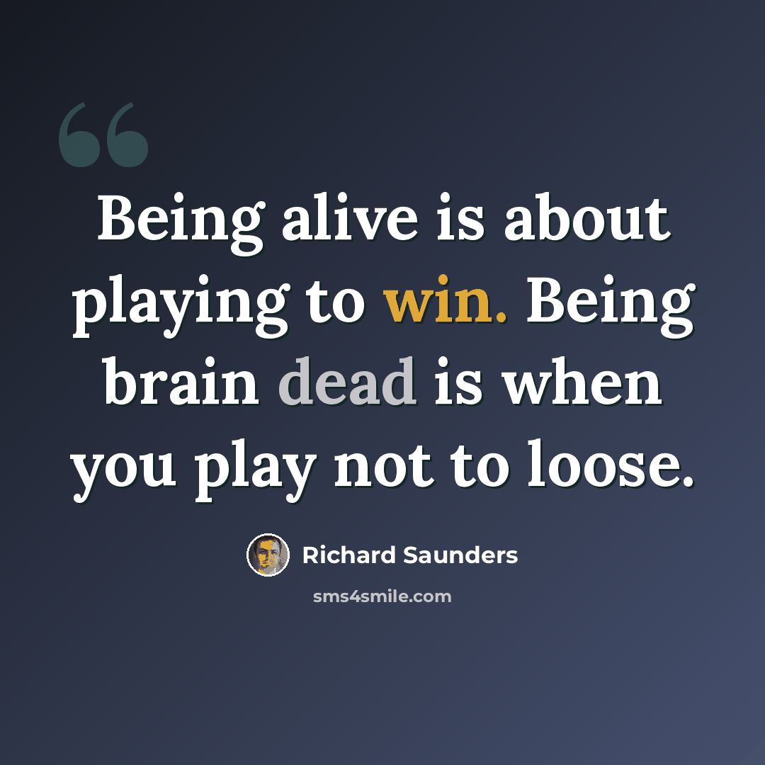 “Being alive is about playing to win. Being brain dead is when you play not to loose.” quote by Richard Saunders