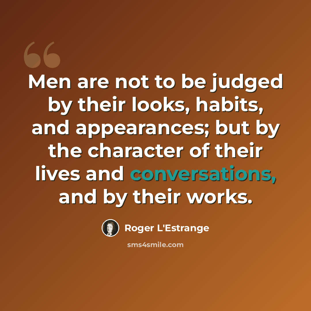 “Men are not to be judged by their looks, habits, and appearances; but by the character of their lives and conversations, and by their works.” quote by Roger L'Estrange