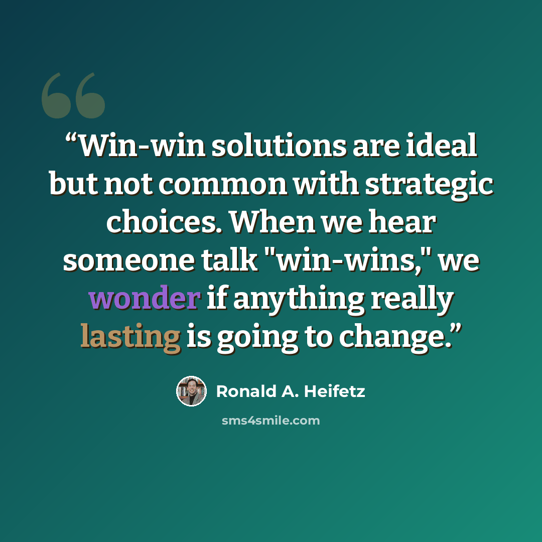 “Win-win solutions are ideal but not common with strategic choices. When we hear someone talk "win-wins," we wonder if anything really lasting is going to change.” quote by Ronald A. Heifetz