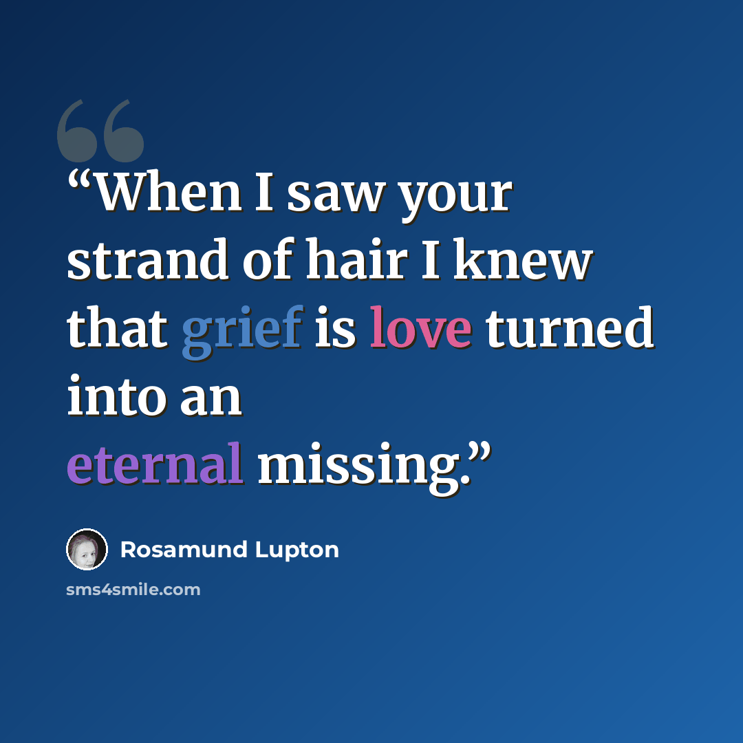 “When I saw your strand of hair I knew that grief is love turned into an eternal missing.” quote by Rosamund Lupton