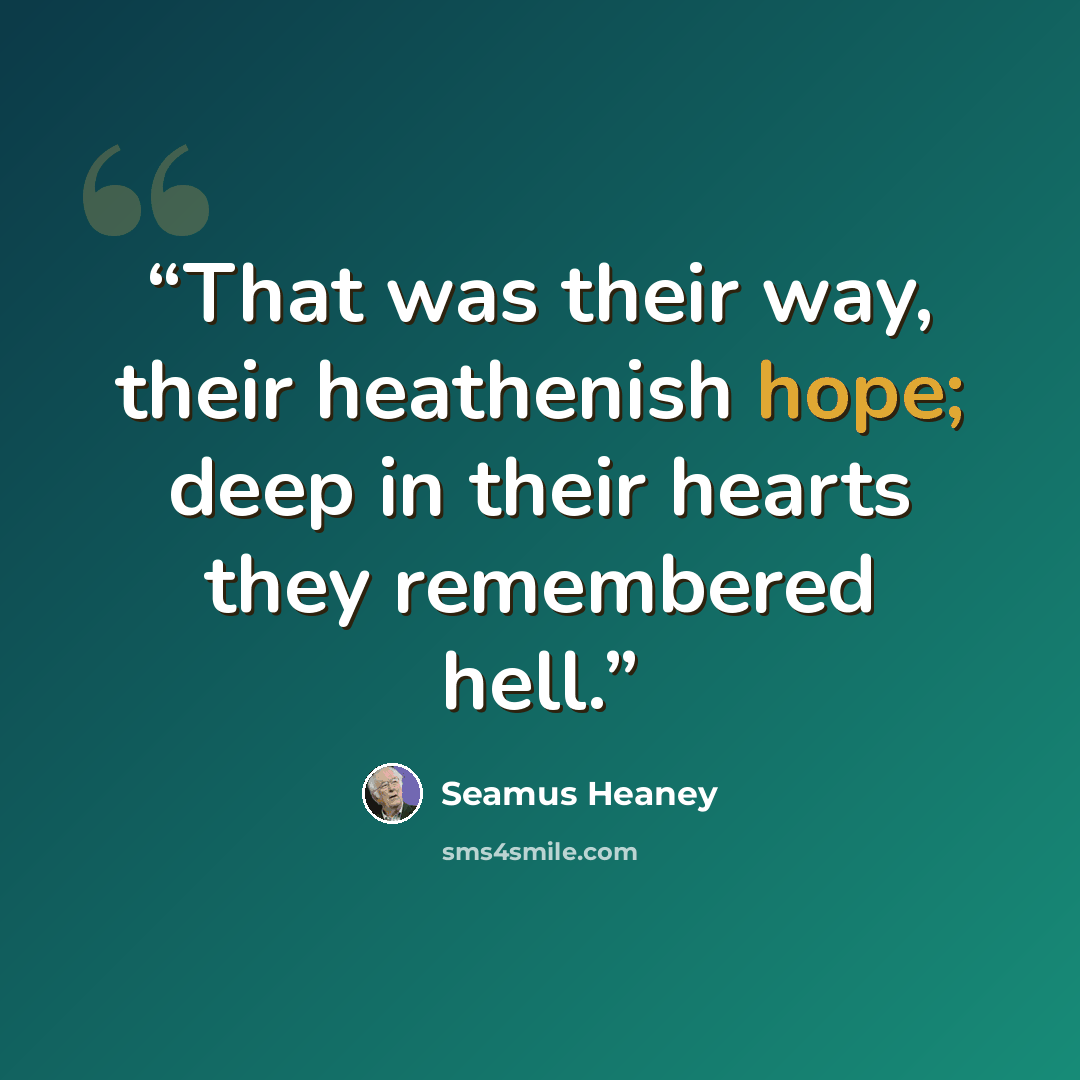 “That was their way, their heathenish hope; deep in their hearts they remembered hell.” quote by Seamus Heaney