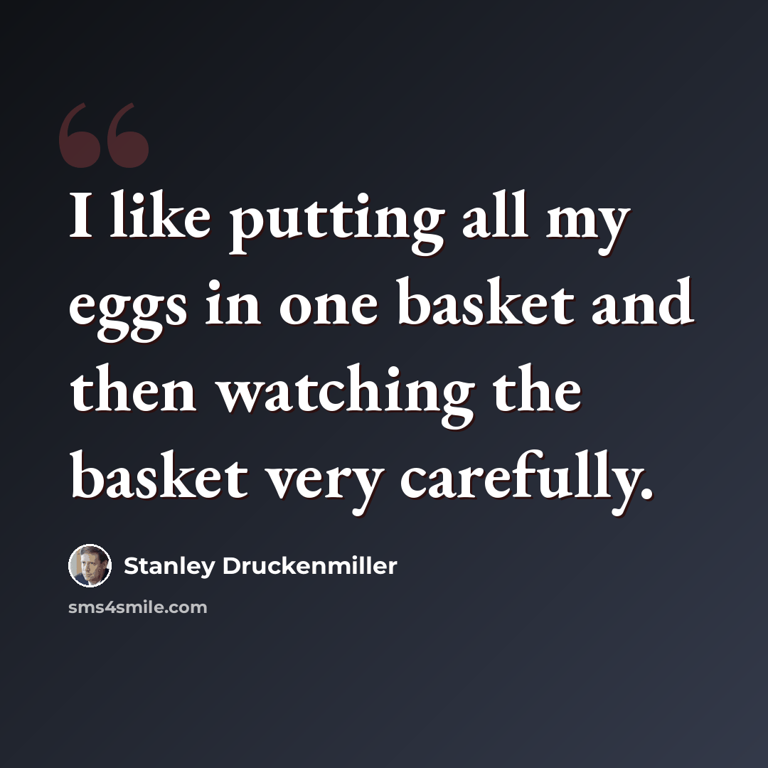 “I like putting all my eggs in one basket and then watching the basket very carefully.” quote by Stanley Druckenmiller