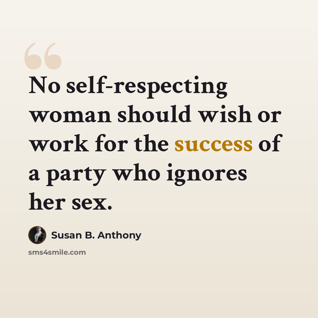“No self-respecting woman should wish or work for the success of a party who ignores her sex.” quote by Susan B. Anthony