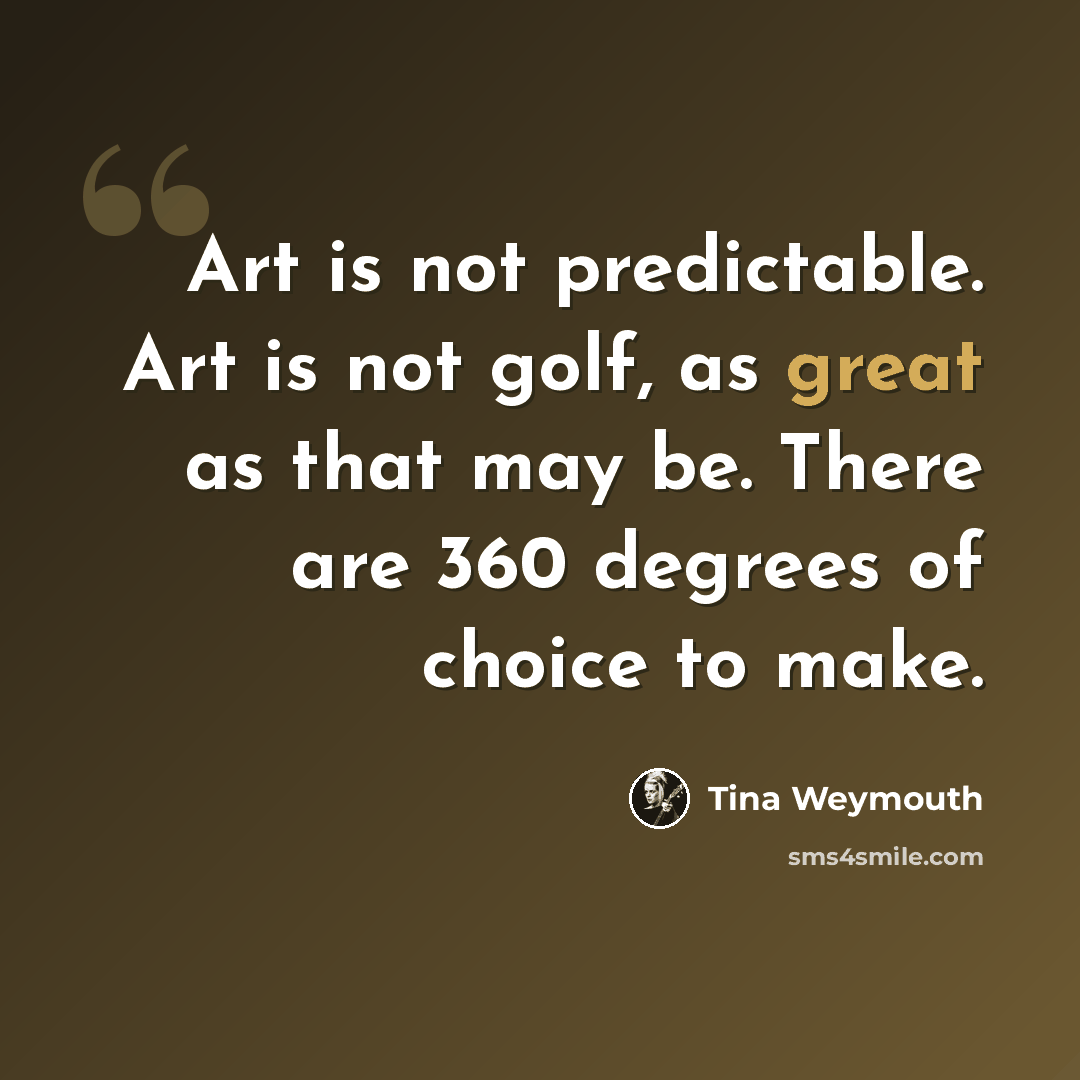 “Art is not predictable. Art is not golf, as great as that may be. There are 360 degrees of choice to make.” quote by Tina Weymouth